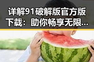 详解91破解版官方版下载:助你畅享无限游戏乐趣