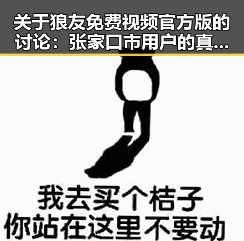 关于狼友免费视频官方版的讨论：张家口市用户的真实体验