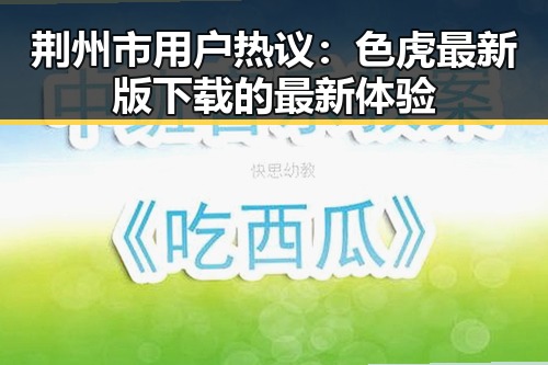 荆州市用户热议：色虎最新版下载的最新体验