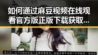 如何通过麻豆视频在线观看官方版正版下载获取优质娱乐内容与背景分析