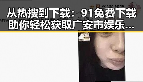 从热搜到下载：91免费下载助你轻松获取广安市娱乐圈素材视频