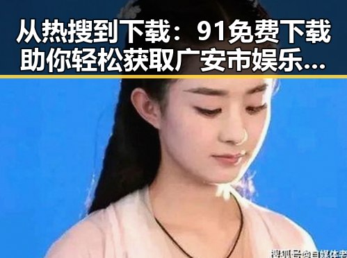 从热搜到下载：91免费下载助你轻松获取广安市娱乐圈素材视频