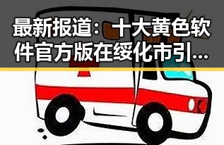 最新报道：十大黄色软件官方版在绥化市引发关注