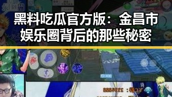 黑料吃瓜官方版：金昌市娱乐圈背后的那些秘密