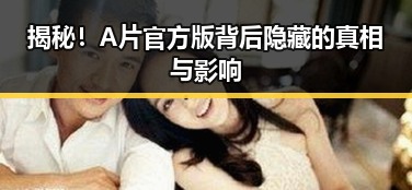 揭秘！A片官方版背后隐藏的真相与影响