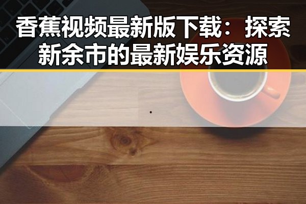 香蕉视频最新版下载:探索新余市的最新娱乐资源