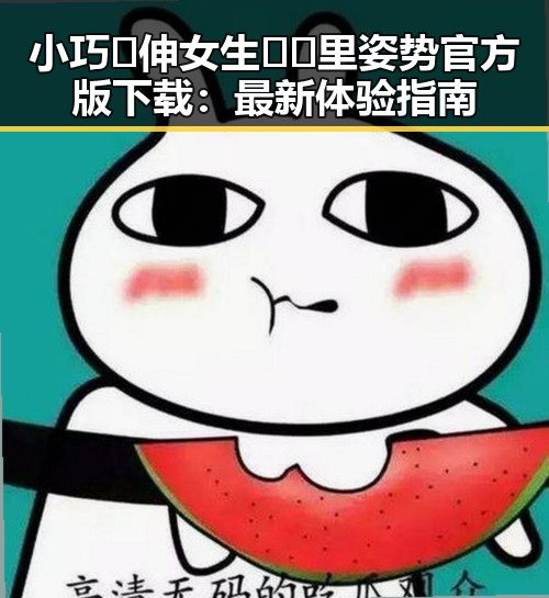 小巧🐥伸女生🍑🍑里姿势官方版下载：最新体验指南