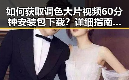 如何获取调色大片视频60分钟安装包下载？详细指南在这里
