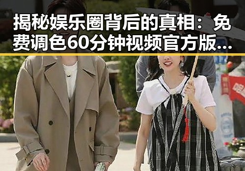 揭秘娱乐圈背后的真相：免费调色60分钟视频官方版下载引发热议