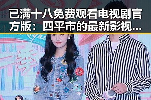 已满十八免费观看电视剧官方版：四平市的最新影视资源介绍