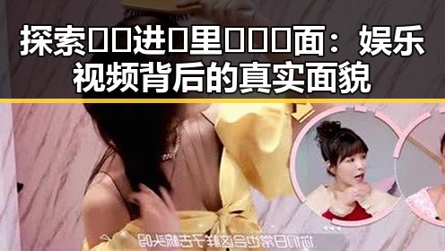 探索🔞🍌进🍑里❌❌❌面：娱乐视频背后的真实面貌