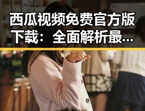 西瓜视频免费官方版下载:全面解析最新在线观看体验