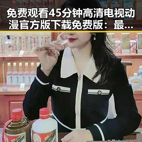 免费观看45分钟高清电视动漫官方版下载免费版：最新资源推荐