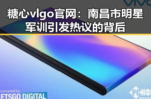 糖心vlgo官网：南昌市明星军训引发热议的背后
