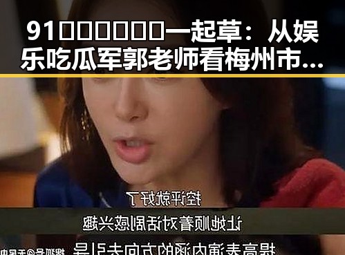 91🍆🍑🔞❌❌❌一起草：从娱乐吃瓜军郭老师看梅州市的网络风潮