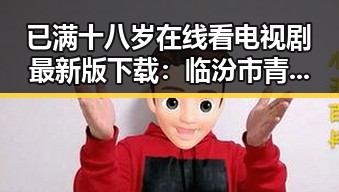 已满十八岁在线看电视剧最新版下载:临汾市青少年热点追剧新趋势