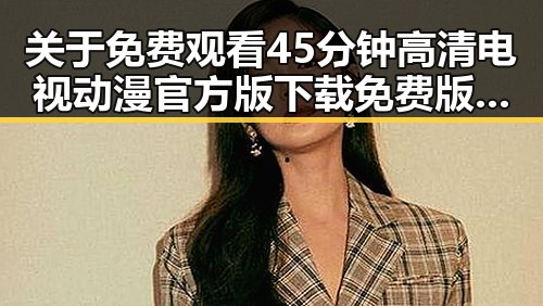 关于 免费观看45分钟高清电视动漫官方版下载免费版的最新进展