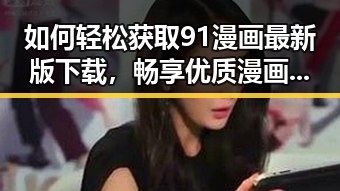 如何轻松获取91漫画最新版下载，畅享优质漫画体验