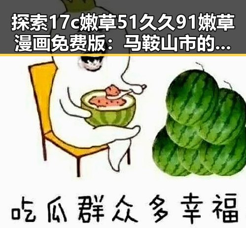 探索17c嫩草51久久91嫩草漫画免费版：马鞍山市的新兴娱乐体验