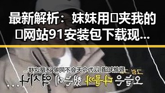 最新解析：妺妺用🐻夹我的🍌网站91安装包下载现状与实践指南