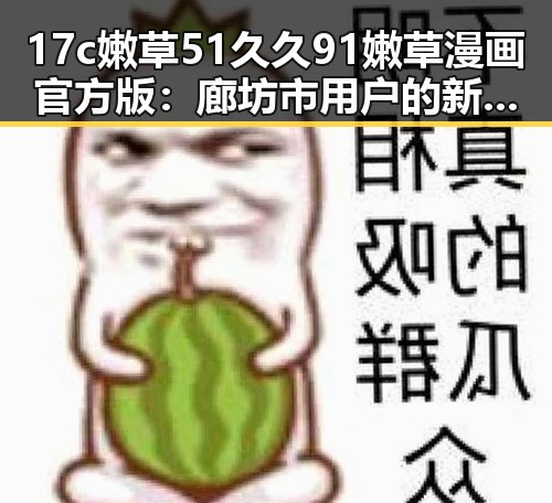17c嫩草51久久91嫩草漫画官方版：廊坊市用户的新宠体验