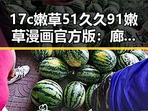 17c嫩草51久久91嫩草漫画官方版：廊坊市用户的新宠体验
