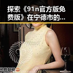 探索《91n官方版免费版》在宁德市的流行现象