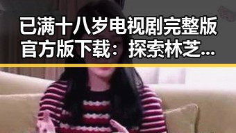 已满十八岁电视剧完整版官方版下载：探索林芝市的影视魅力与文化底蕴