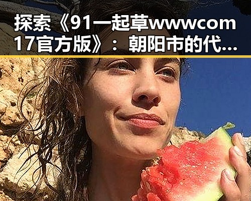 探索《91 一起草wwwcom17官方版》：朝阳市的代表性平台如何影响用户体验