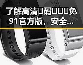 了解高清🈚码🔞❌♋免91官方版，安全体验更佳
