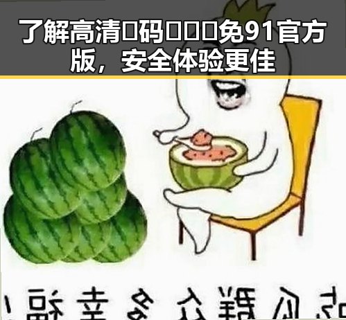 了解高清🈚码🔞❌♋免91官方版,安全体验更佳