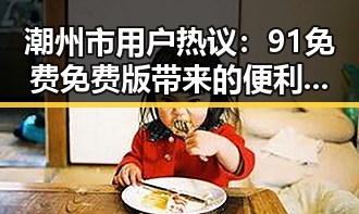 潮州市用户热议：91免费免费版带来的便利与变化