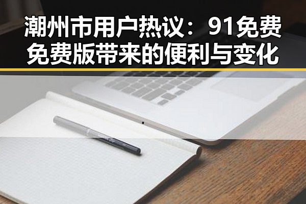 潮州市用户热议：91免费免费版带来的便利与变化