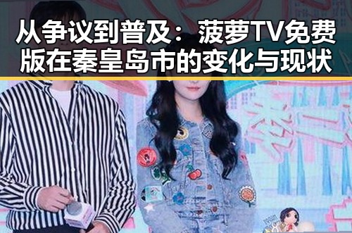 从争议到普及：菠萝TV免费版在秦皇岛市的变化与现状