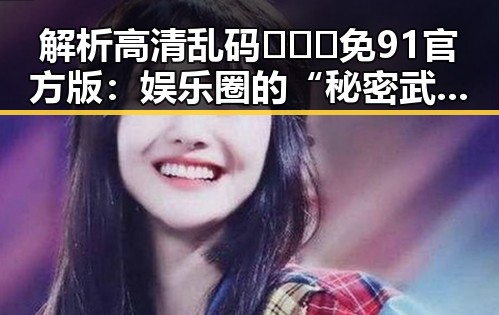 解析高清乱码🔞❌♋免91官方版：娱乐圈的“秘密武器”