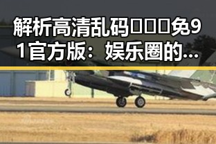 解析高清乱码🔞❌♋免91官方版：娱乐圈的“秘密武器”