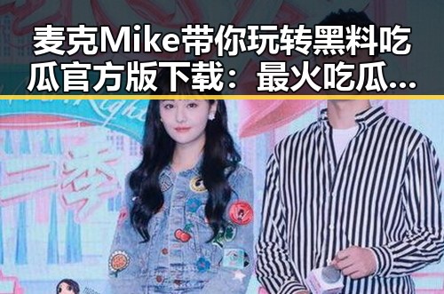 麦克Mike带你玩转黑料吃瓜官方版下载：最火吃瓜直播再升级