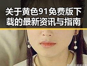 关于黄色91免费版下载的最新资讯与指南