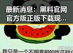 最新消息：黑料 官网官方版正版下载现已上线，值得一试！