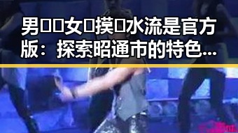 男🍌❌女🍑摸🐻水流是官方版：探索昭通市的特色文化与体验