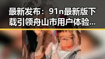 最新发布：91n最新版下载引领舟山市用户体验提升