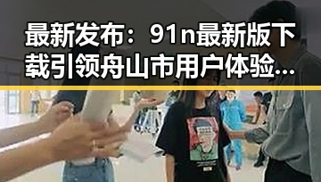 最新发布：91n最新版下载引领舟山市用户体验提升