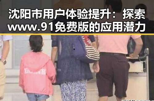 沈阳市用户体验提升：探索www.91免费版的应用潜力