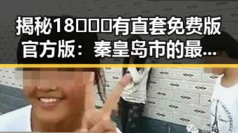 揭秘18❌❌❌有直套免费版官方版：秦皇岛市的最新动态
