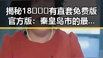 揭秘18❌❌❌有直套免费版官方版：秦皇岛市的最新动态