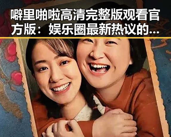 噼里啪啦高清完整版观看官方版:娱乐圈最新热议的焦点