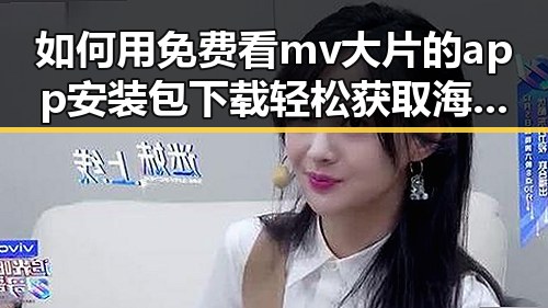 如何用免费看mv大片的app安装包下载轻松获取海量影视资源