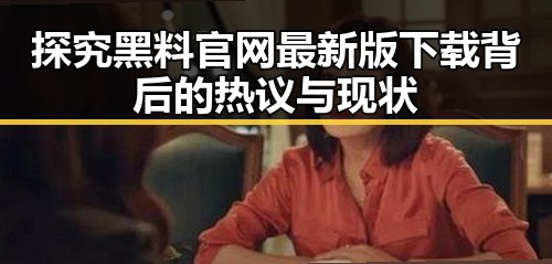 探究黑料 官网最新版下载背后的热议与现状
