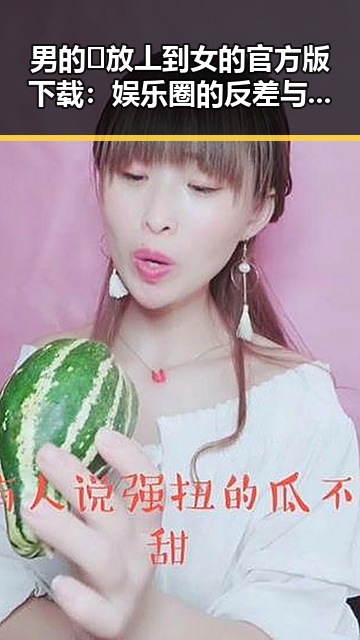 男的🈚放丄到女的官方版下载：娱乐圈的反差与热议