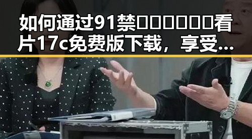如何通过91禁🍆🍑🔞❌❌❌看片17c免费版下载，享受更便捷的观影体验